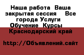 Наша работа- Ваша закрытая сессия! - Все города Услуги » Обучение. Курсы   . Краснодарский край